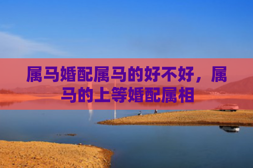 属马婚配属马的好不好，属马的上等婚配属相