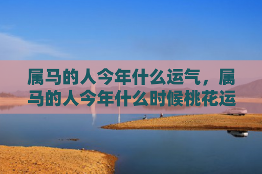 属马的人今年什么运气，属马的人今年什么时候桃花运好