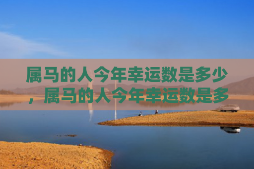 属马的人今年幸运数是多少，属马的人今年幸运数是多少