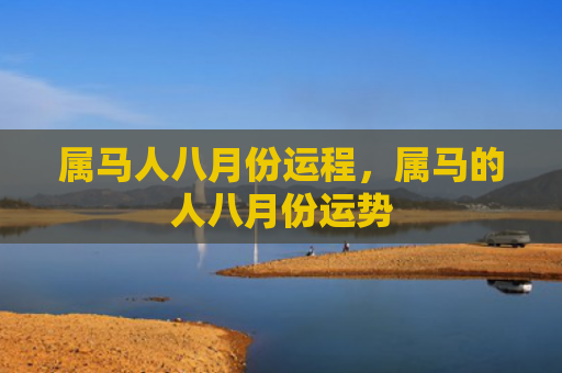 属马人八月份运程，属马的人八月份运势