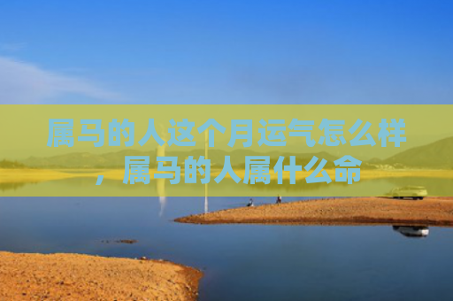 属马的人这个月运气怎么样，属马的人属什么命