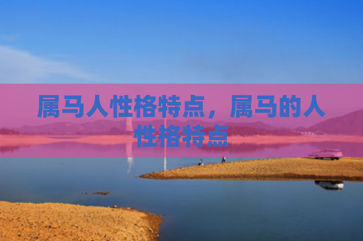 属马人性格特点，属马的人性格特点