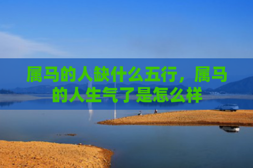属马的人缺什么五行，属马的人生气了是怎么样