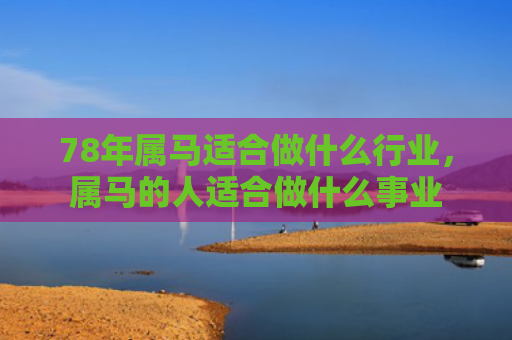 78年属马适合做什么行业，属马的人适合做什么事业