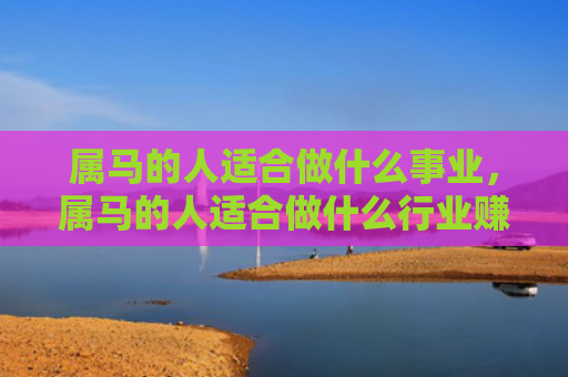 属马的人适合做什么事业，属马的人适合做什么行业赚钱