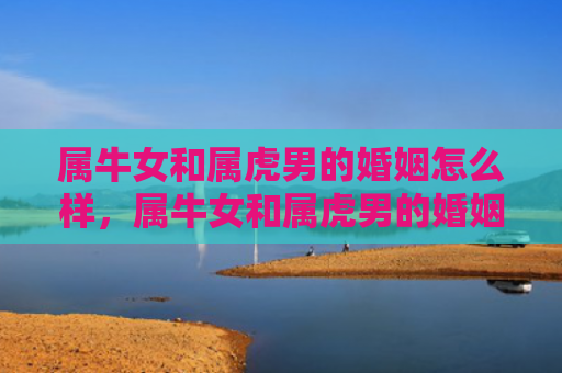 属牛女和属虎男的婚姻怎么样，属牛女和属虎男的婚姻优势