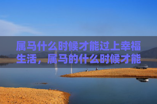 属马什么时候才能过上幸福生活，属马的什么时候才能结婚
