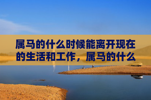 属马的什么时候能离开现在的生活和工作，属马的什么时候能转运