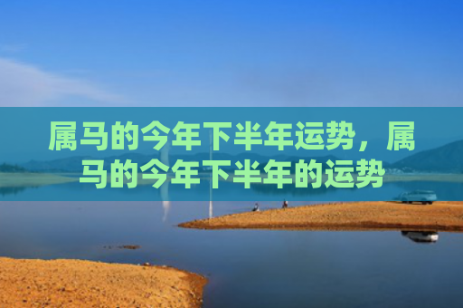 属马的今年下半年运势，属马的今年下半年的运势