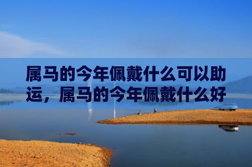 属马的今年佩戴什么可以助运，属马的今年佩戴什么好
