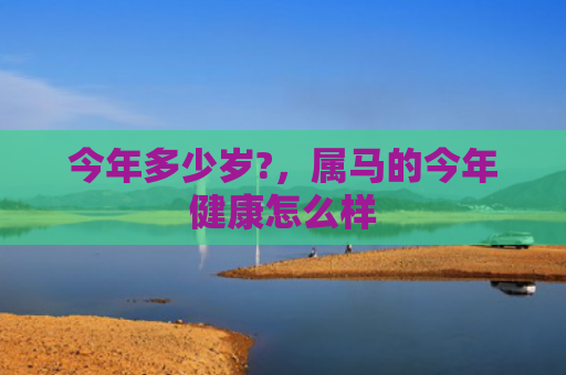 今年多少岁?，属马的今年健康怎么样