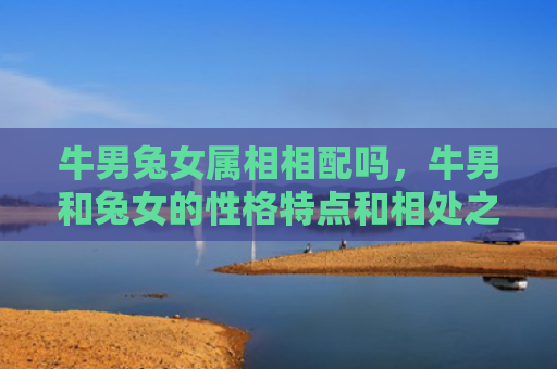牛男兔女属相相配吗，牛男和兔女的性格特点和相处之道