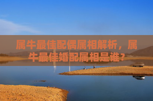 属牛最佳配偶属相解析，属牛最佳婚配属相是谁？
