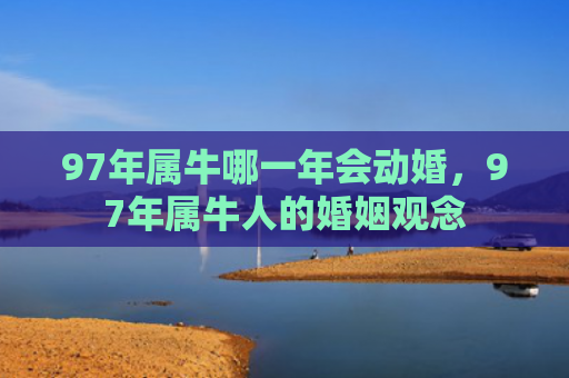 97年属牛哪一年会动婚，97年属牛人的婚姻观念