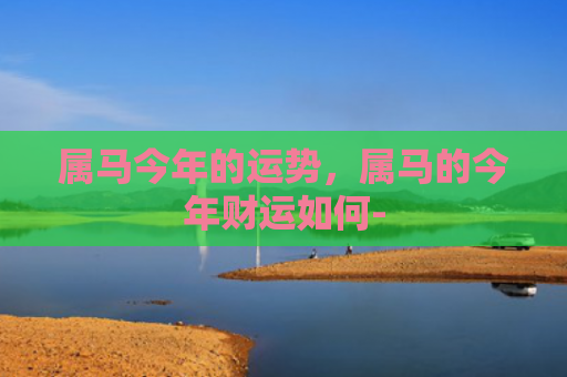属马今年的运势，属马的今年财运如何-