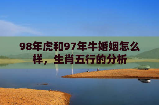 98年虎和97年牛婚姻怎么样，生肖五行的分析