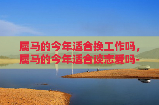 属马的今年适合换工作吗，属马的今年适合谈恋爱吗-