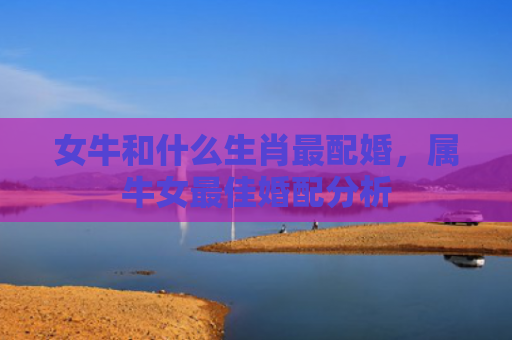 女牛和什么生肖最配婚，属牛女最佳婚配分析