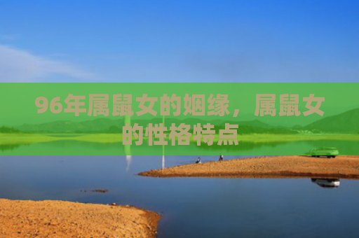 96年属鼠女的姻缘，属鼠女的性格特点