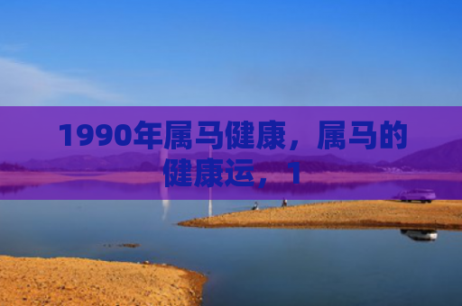 1990年属马健康，属马的健康运，1
