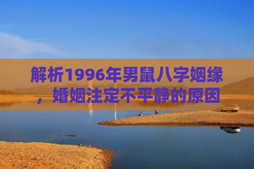 解析1996年男鼠八字姻缘，婚姻注定不平静的原因