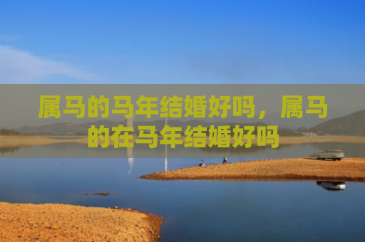 属马的马年结婚好吗，属马的在马年结婚好吗