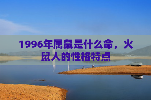 1996年属鼠是什么命，火鼠人的性格特点