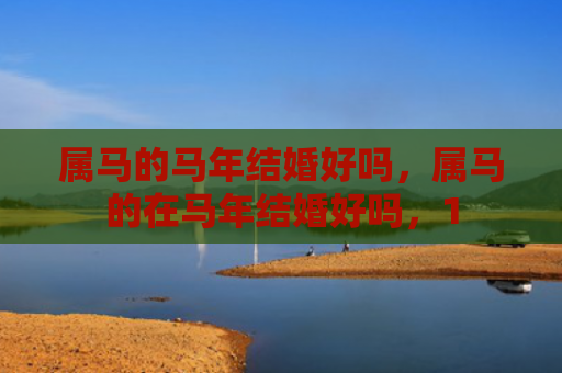 属马的马年结婚好吗，属马的在马年结婚好吗，1