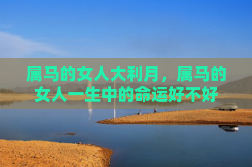 属马的女人大利月，属马的女人一生中的命运好不好