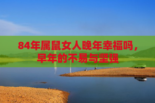 84年属鼠女人晚年幸福吗，早年的不易与坚强