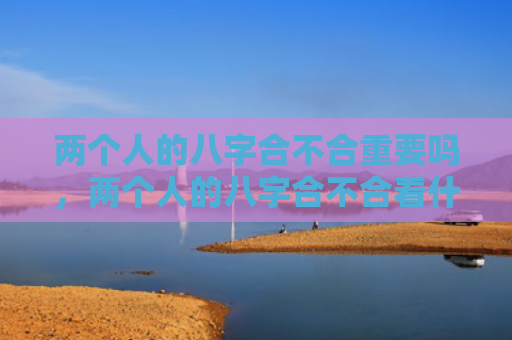 两个人的八字合不合重要吗，两个人的八字合不合看什么