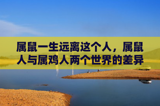 属鼠一生远离这个人，属鼠人与属鸡人两个世界的差异