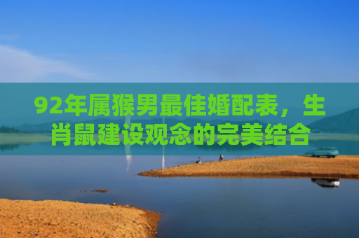 92年属猴男最佳婚配表，生肖鼠建设观念的完美结合