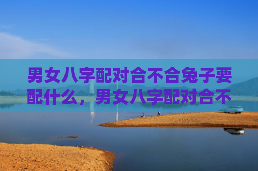 男女八字配对合不合兔子要配什么，男女八字配对合不合怎么看婚姻