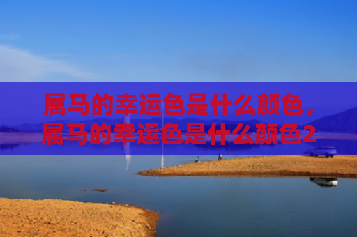 属马的幸运色是什么颜色，属马的幸运色是什么颜色2
