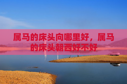 属马的床头向哪里好，属马的床头朝西好不好