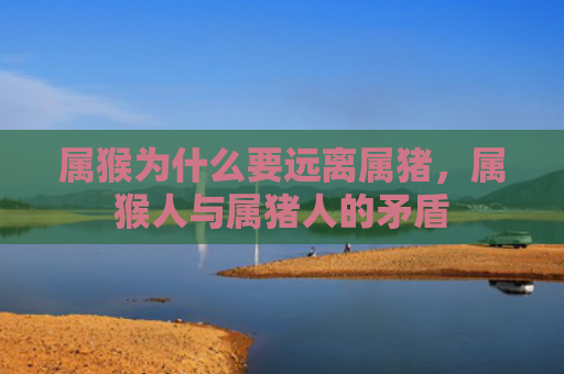 属猴为什么要远离属猪，属猴人与属猪人的矛盾