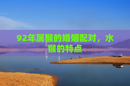 92年属猴的婚姻配对，水猴的特点