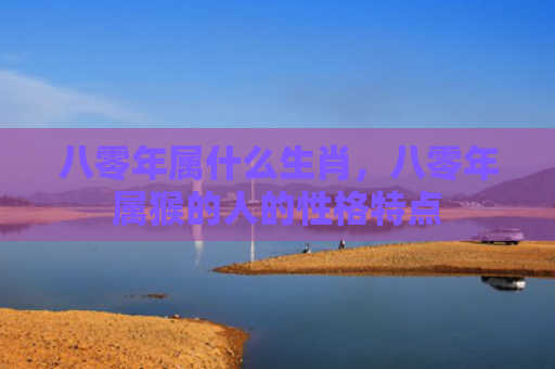 八零年属什么生肖，八零年属猴的人的性格特点