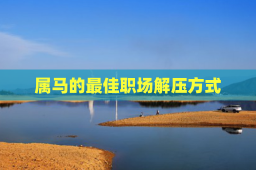 属马的最佳职场解压方式