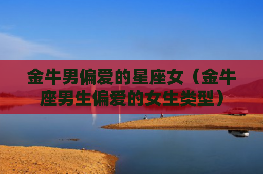 金牛男偏爱的星座女（金牛座男生偏爱的女生类型）
