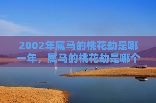 2002年属马的桃花劫是哪一年，属马的桃花劫是哪个生肖