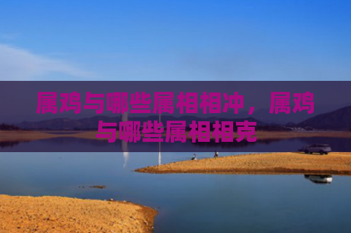 属鸡与哪些属相相冲，属鸡与哪些属相相克