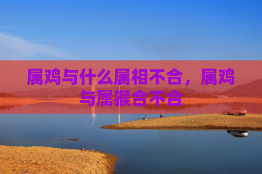 属鸡与什么属相不合，属鸡与属猴合不合