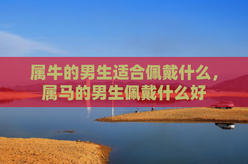 属牛的男生适合佩戴什么，属马的男生佩戴什么好