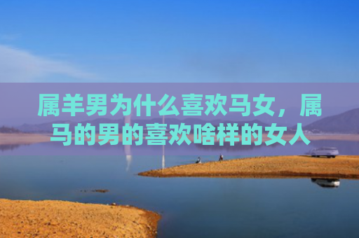 属羊男为什么喜欢马女，属马的男的喜欢啥样的女人