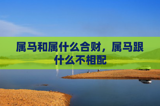属马和属什么合财，属马跟什么不相配
