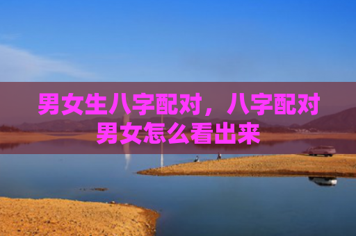 男女生八字配对，八字配对男女怎么看出来