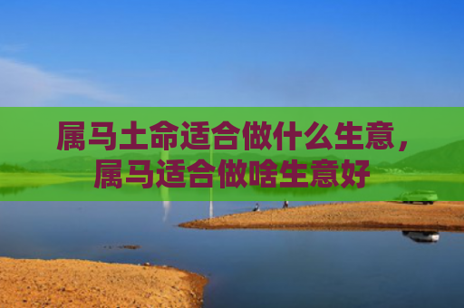 属马土命适合做什么生意，属马适合做啥生意好