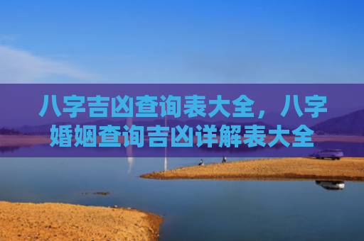八字吉凶查询表大全，八字婚姻查询吉凶详解表大全